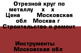 Отрезной круг по металлу 230х2,5х22,23 › Цена ­ 60 - Московская обл., Москва г. Строительство и ремонт » Инструменты   . Московская обл.